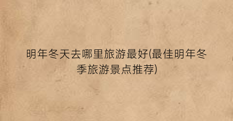 明年冬天去哪里旅游最好(最佳明年冬季旅游景点推荐)