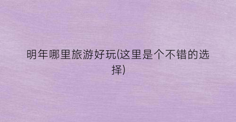明年哪里旅游好玩(这里是个不错的选择)