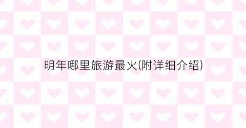 明年哪里旅游最火(附详细介绍)