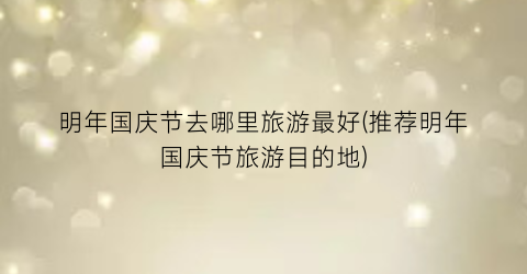 明年国庆节去哪里旅游最好(推荐明年国庆节旅游目的地)