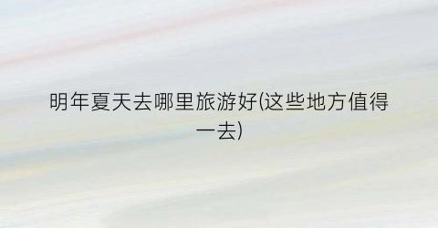 明年夏天去哪里旅游好(这些地方值得一去)