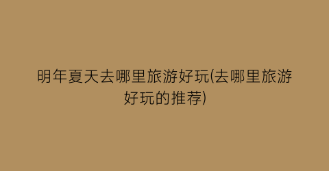 明年夏天去哪里旅游好玩(去哪里旅游好玩的推荐)