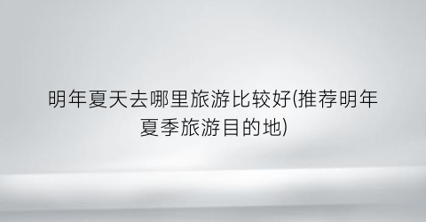 明年夏天去哪里旅游比较好(推荐明年夏季旅游目的地)