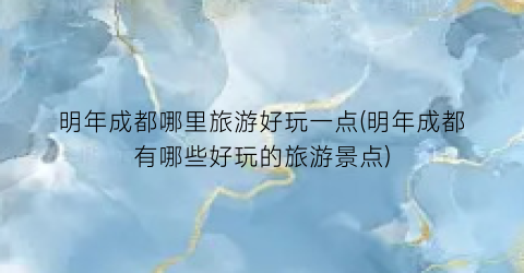 明年成都哪里旅游好玩一点(明年成都有哪些好玩的旅游景点)
