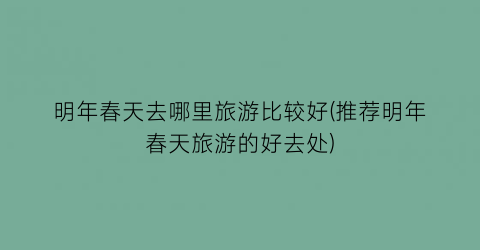 明年春天去哪里旅游比较好(推荐明年春天旅游的好去处)