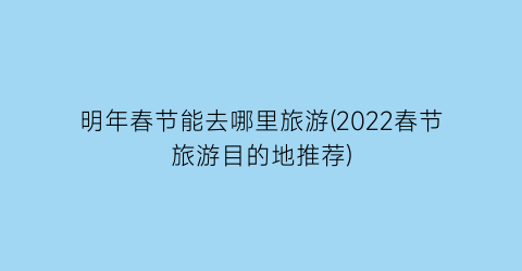 明年春节能去哪里旅游(2022春节旅游目的地推荐)