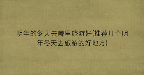 明年的冬天去哪里旅游好(推荐几个明年冬天去旅游的好地方)