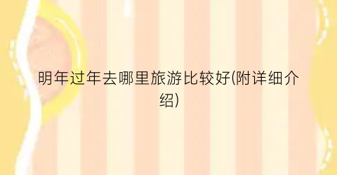 明年过年去哪里旅游比较好(附详细介绍)