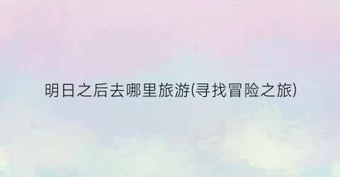 明日之后去哪里旅游(寻找冒险之旅)