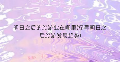 明日之后的旅游业在哪里(探寻明日之后旅游发展趋势)