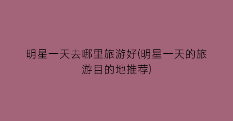 明星一天去哪里旅游好(明星一天的旅游目的地推荐)