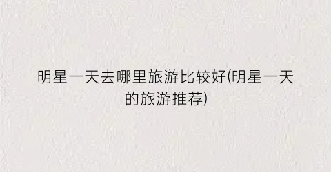 明星一天去哪里旅游比较好(明星一天的旅游推荐)