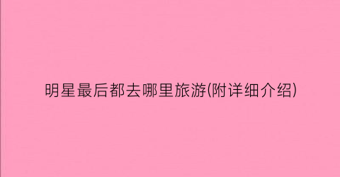 明星最后都去哪里旅游(附详细介绍)