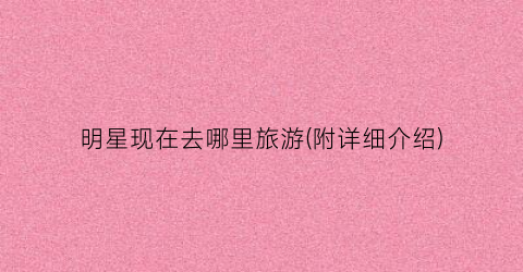明星现在去哪里旅游(附详细介绍)