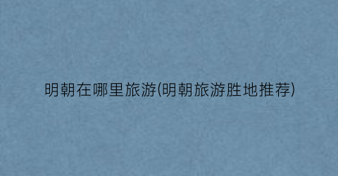 明朝在哪里旅游(明朝旅游胜地推荐)
