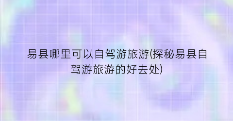 易县哪里可以自驾游旅游(探秘易县自驾游旅游的好去处)