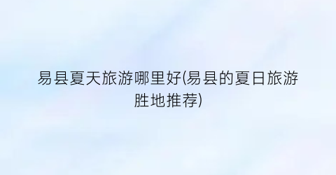 易县夏天旅游哪里好(易县的夏日旅游胜地推荐)