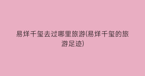 易烊千玺去过哪里旅游(易烊千玺的旅游足迹)