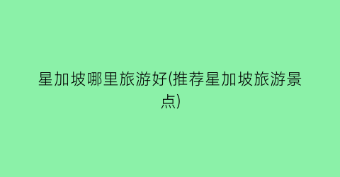 星加坡哪里旅游好(推荐星加坡旅游景点)