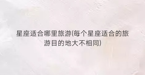 星座适合哪里旅游(每个星座适合的旅游目的地大不相同)