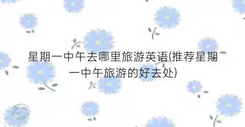 星期一中午去哪里旅游英语(推荐星期一中午旅游的好去处)