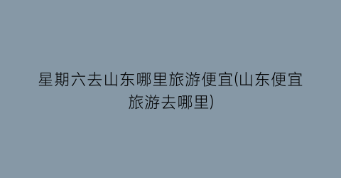 星期六去山东哪里旅游便宜(山东便宜旅游去哪里)