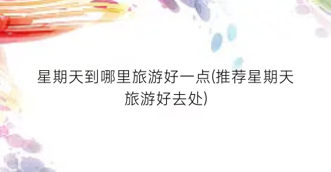 星期天到哪里旅游好一点(推荐星期天旅游好去处)