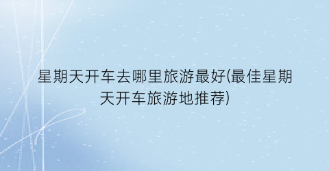 星期天开车去哪里旅游最好(最佳星期天开车旅游地推荐)