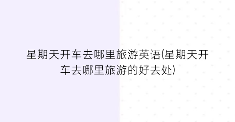 星期天开车去哪里旅游英语(星期天开车去哪里旅游的好去处)