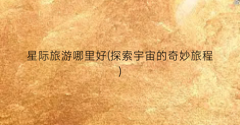 星际旅游哪里好(探索宇宙的奇妙旅程)