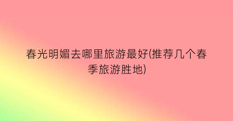 春光明媚去哪里旅游最好(推荐几个春季旅游胜地)