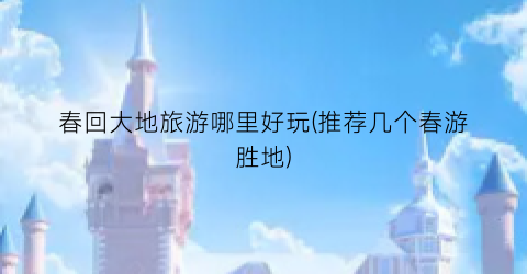 春回大地旅游哪里好玩(推荐几个春游胜地)