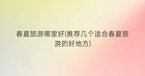 春夏旅游哪里好(推荐几个适合春夏旅游的好地方)