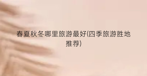 春夏秋冬哪里旅游最好(四季旅游胜地推荐)