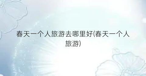 春天一个人旅游去哪里好(春天一个人旅游)