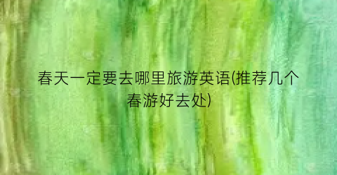 春天一定要去哪里旅游英语(推荐几个春游好去处)