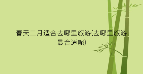 春天二月适合去哪里旅游(去哪里旅游最合适呢)
