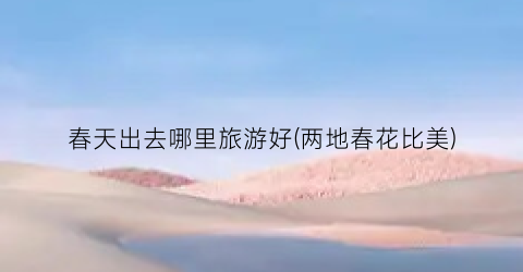 春天出去哪里旅游好(两地春花比美)