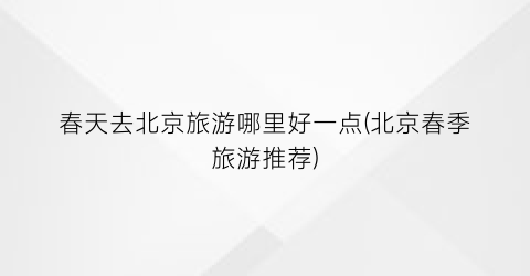 春天去北京旅游哪里好一点(北京春季旅游推荐)