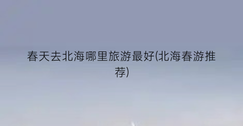 春天去北海哪里旅游最好(北海春游推荐)