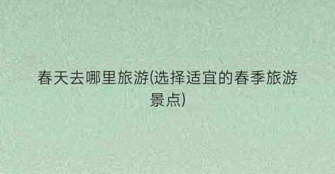 春天去哪里旅游(选择适宜的春季旅游景点)