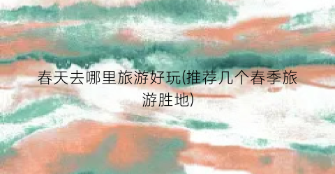 春天去哪里旅游好玩(推荐几个春季旅游胜地)