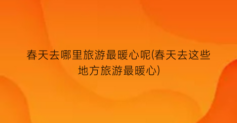 春天去哪里旅游最暖心呢(春天去这些地方旅游最暖心)