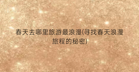 春天去哪里旅游最浪漫(寻找春天浪漫旅程的秘密)