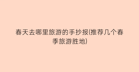 春天去哪里旅游的手抄报(推荐几个春季旅游胜地)