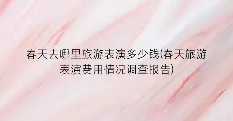 春天去哪里旅游表演多少钱(春天旅游表演费用情况调查报告)