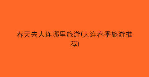 春天去大连哪里旅游(大连春季旅游推荐)