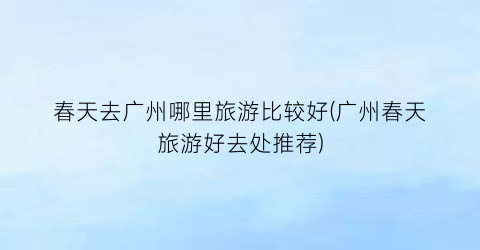 春天去广州哪里旅游比较好(广州春天旅游好去处推荐)