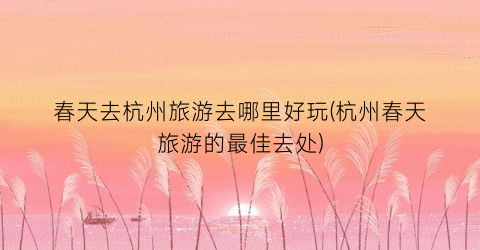 春天去杭州旅游去哪里好玩(杭州春天旅游的最佳去处)