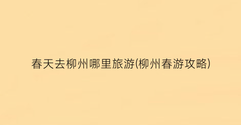 春天去柳州哪里旅游(柳州春游攻略)